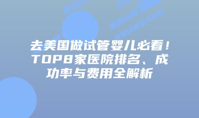 去美国做试管婴儿必看！TOP8家医院排名、成功率与费用全解析