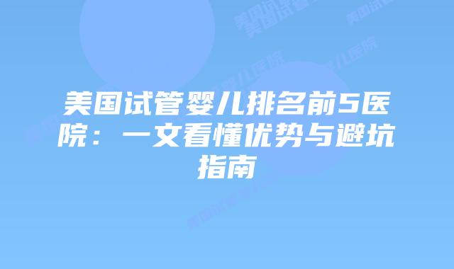 美国试管婴儿排名前5医院：一文看懂优势与避坑指南
