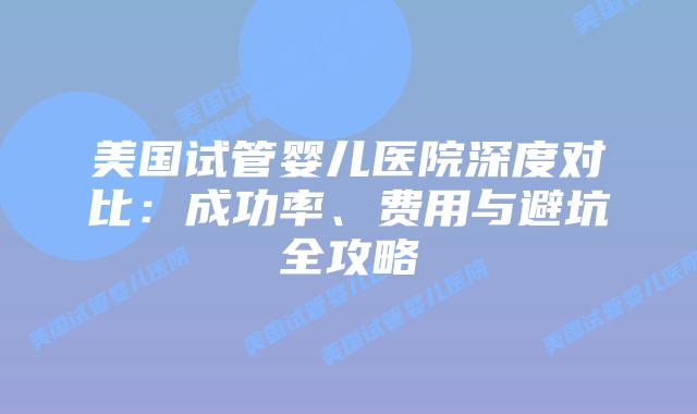 美国试管婴儿医院深度对比：成功率、费用与避坑全攻略
