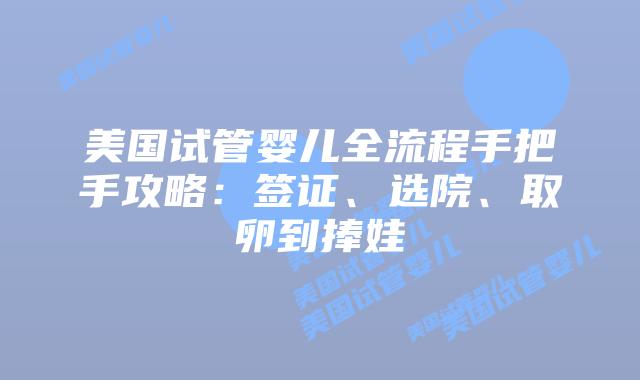 美国试管婴儿全流程手把手攻略：签证、选院、取卵到捧娃