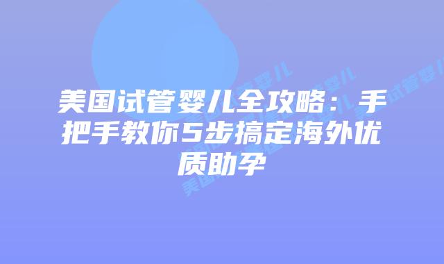 美国试管婴儿全攻略：手把手教你5步搞定海外优质助孕
