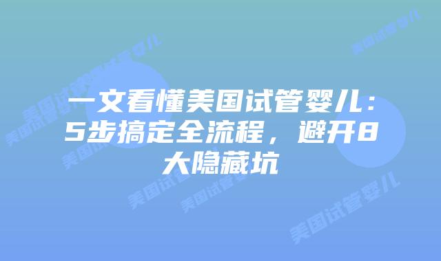 一文看懂美国试管婴儿：5步搞定全流程，避开8大隐藏坑