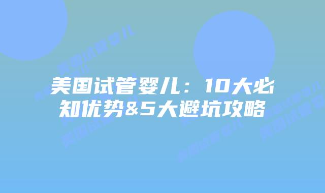 美国试管婴儿：10大必知优势&5大避坑攻略