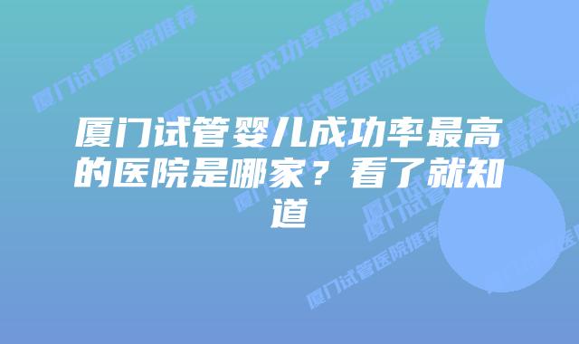 厦门试管婴儿成功率最高的医院是哪家？看了就知道