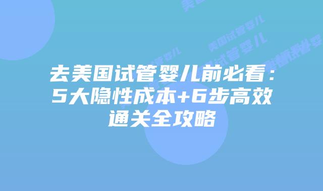 去美国试管婴儿前必看：5大隐性成本+6步高效通关全攻略