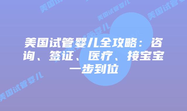 美国试管婴儿全攻略：咨询、签证、医疗、接宝宝一步到位