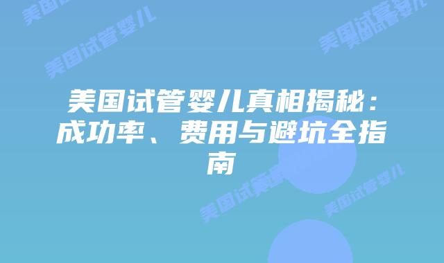 美国试管婴儿真相揭秘：成功率、费用与避坑全指南