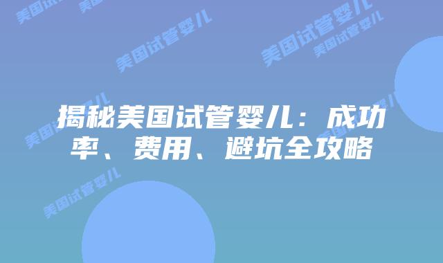 揭秘美国试管婴儿：成功率、费用、避坑全攻略