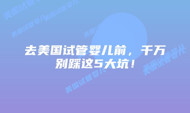 去美国试管婴儿前，千万别踩这5大坑！