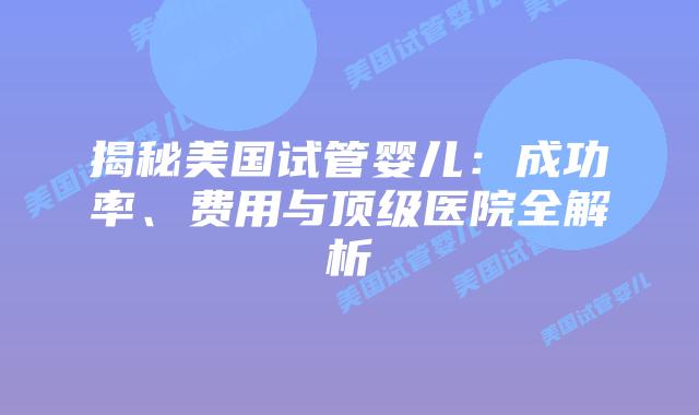 揭秘美国试管婴儿：成功率、费用与顶级医院全解析