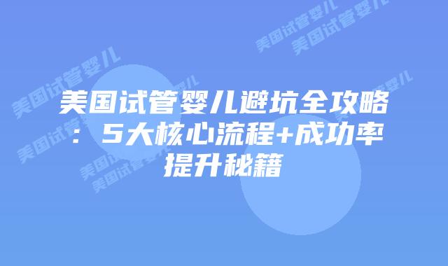 美国试管婴儿避坑全攻略：5大核心流程+成功率提升秘籍