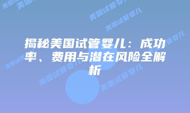 揭秘美国试管婴儿：成功率、费用与潜在风险全解析