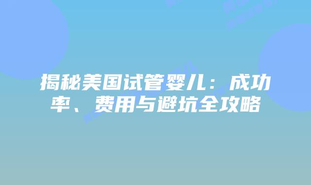 揭秘美国试管婴儿：成功率、费用与避坑全攻略