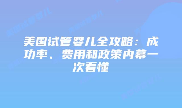 美国试管婴儿全攻略：成功率、费用和政策内幕一次看懂