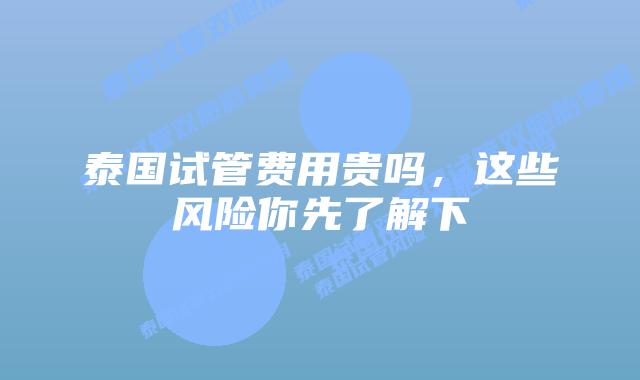 泰国试管费用贵吗,这些风险你先了解下