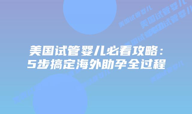 美国试管婴儿必看攻略：5步搞定海外助孕全过程