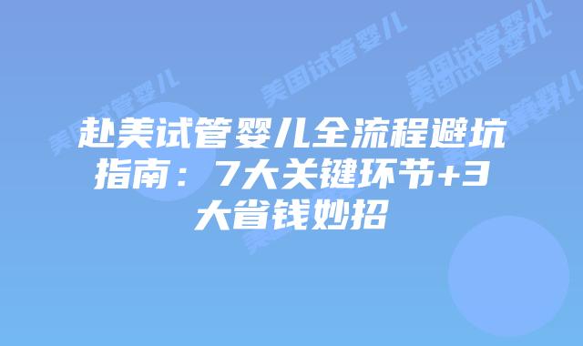 赴美试管婴儿全流程避坑指南：7大关键环节+3大省钱妙招