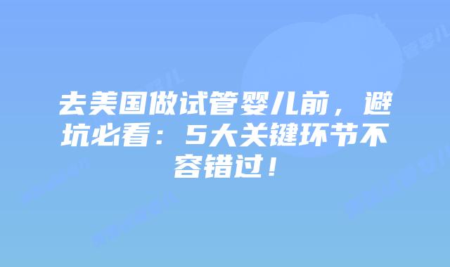 去美国做试管婴儿前，避坑必看：5大关键环节不容错过！