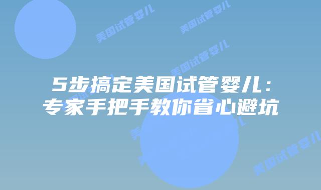 5步搞定美国试管婴儿：专家手把手教你省心避坑