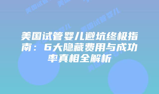 美国试管婴儿避坑终极指南：6大隐藏费用与成功率真相全解析