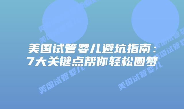 美国试管婴儿避坑指南：7大关键点帮你轻松圆梦