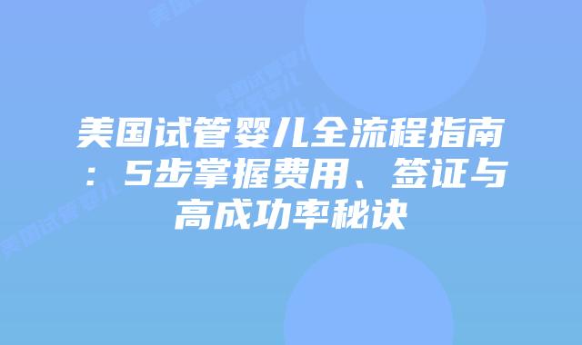 美国试管婴儿全流程指南：5步掌握费用、签证与高成功率秘诀