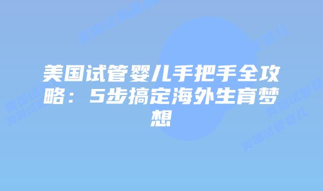 美国试管婴儿手把手全攻略：5步搞定海外生育梦想