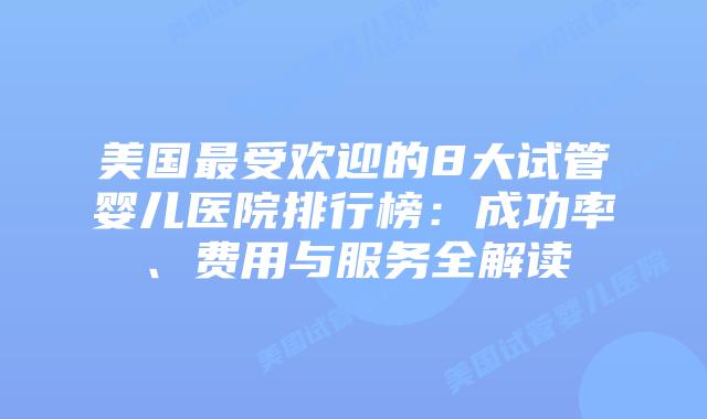 美国最受欢迎的8大试管婴儿医院排行榜：成功率、费用与服务全解读
