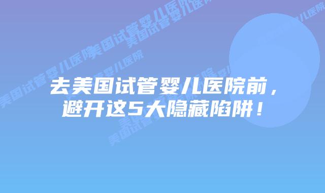 去美国试管婴儿医院前，避开这5大隐藏陷阱！