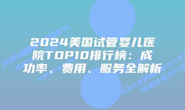 2024美国试管婴儿医院TOP10排行榜：成功率、费用、服务全解析