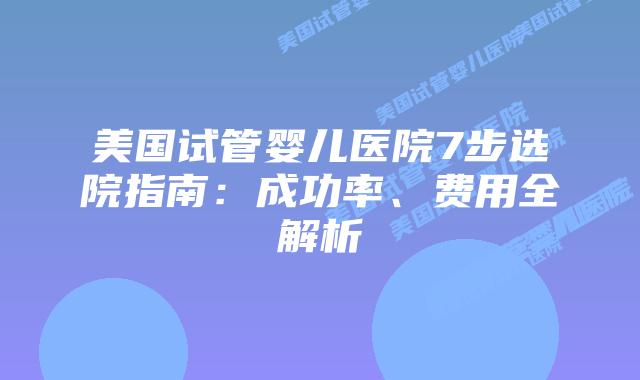 美国试管婴儿医院7步选院指南：成功率、费用全解析