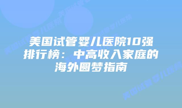 美国试管婴儿医院10强排行榜：中高收入家庭的海外圆梦指南