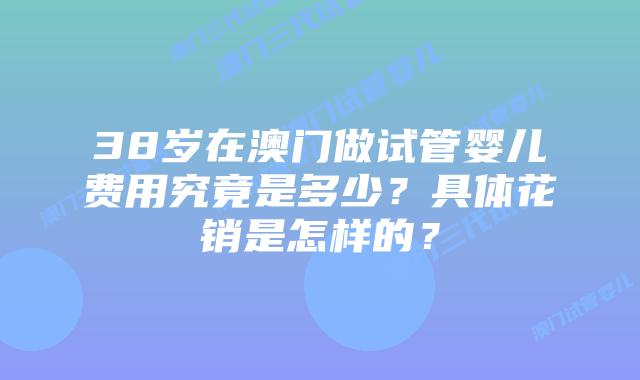 38岁在澳门做试管婴儿费用究竟是多少？具体花销是怎样的？