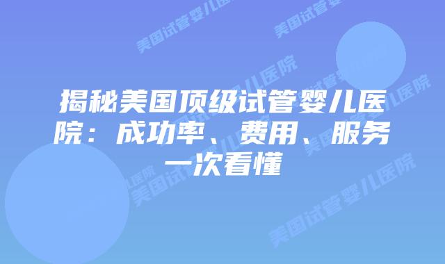 揭秘美国顶级试管婴儿医院：成功率、费用、服务一次看懂