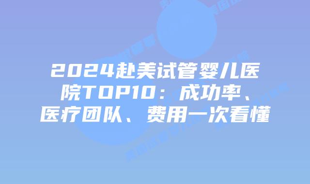 2024赴美试管婴儿医院TOP10：成功率、医疗团队、费用一次看懂