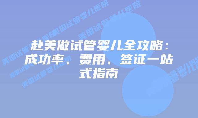 赴美做试管婴儿全攻略：成功率、费用、签证一站式指南