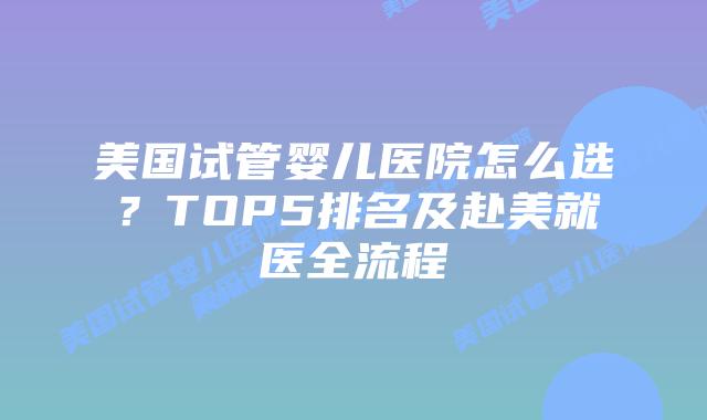 美国试管婴儿医院怎么选？TOP5排名及赴美就医全流程