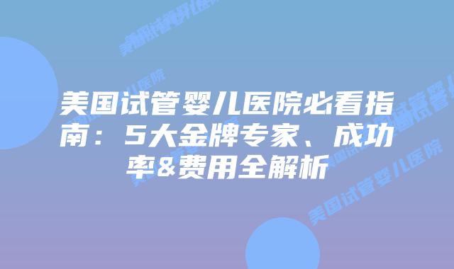 美国试管婴儿医院必看指南：5大金牌专家、成功率&费用全解析