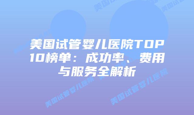 美国试管婴儿医院TOP10榜单：成功率、费用与服务全解析