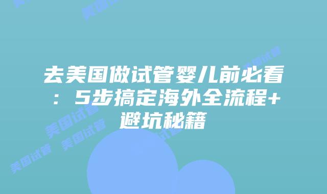 去美国做试管婴儿前必看：5步搞定海外全流程+避坑秘籍