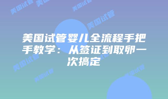 美国试管婴儿全流程手把手教学：从签证到取卵一次搞定