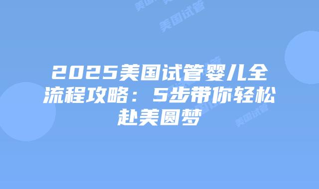 2025美国试管婴儿全流程攻略：5步带你轻松赴美圆梦