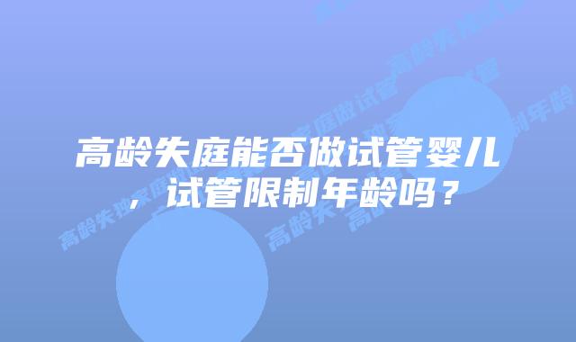 高龄失庭能否做试管婴儿，试管限制年龄吗？