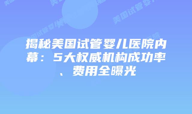 揭秘美国试管婴儿医院内幕：5大权威机构成功率、费用全曝光
