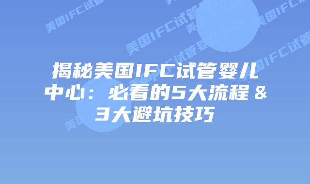 揭秘美国IFC试管婴儿中心：必看的5大流程＆3大避坑技巧