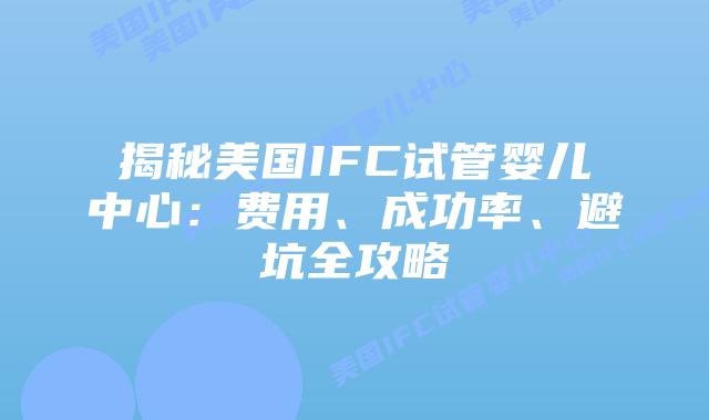 揭秘美国IFC试管婴儿中心：费用、成功率、避坑全攻略