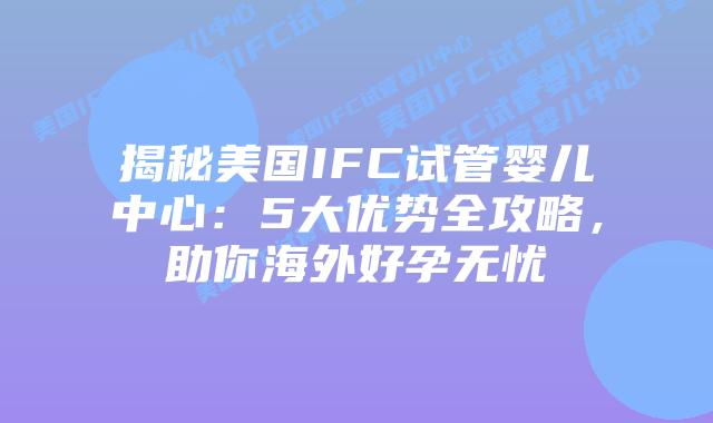 揭秘美国IFC试管婴儿中心：5大优势全攻略，助你海外好孕无忧