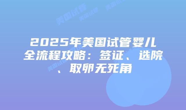 2025年美国试管婴儿全流程攻略：签证、选院、取卵无死角