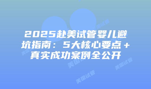 2025赴美试管婴儿避坑指南：5大核心要点＋真实成功案例全公开