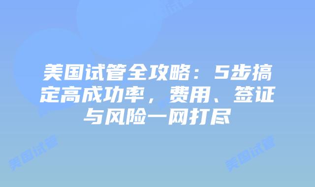 美国试管全攻略：5步搞定高成功率，费用、签证与风险一网打尽